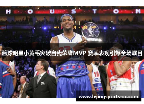 篮球明星小黄毛突破自我荣膺MVP 赛季表现引爆全场瞩目