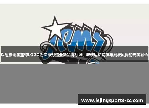 以超级明星篮球LOGO为灵感打造全新品牌标识，展现运动精神与潮流风尚的完美融合